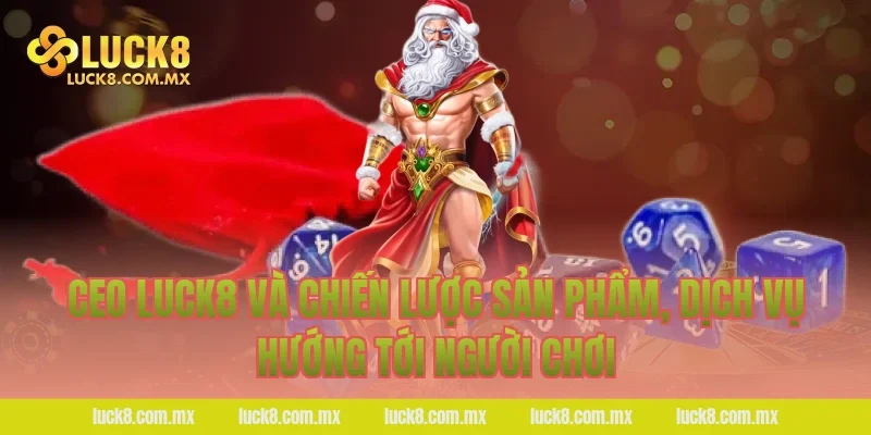 Ceo LUCK8 và chiến lược sản phẩm, dịch vụ hướng tới người chơi