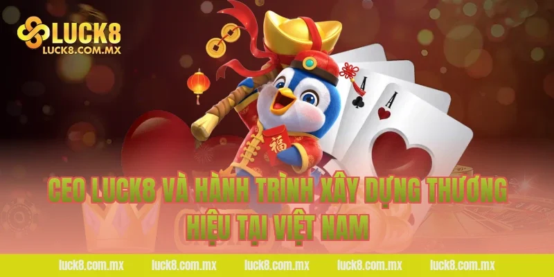 Ceo LUCK8 và hành trình xây dựng thương hiệu tại Việt Nam