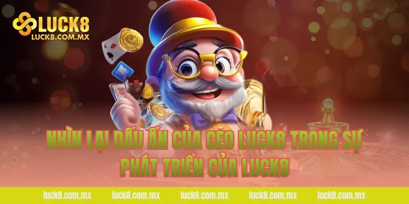 Nhìn lại dấu ấn của Ceo LUCK8 trong sự phát triển của LUCK8