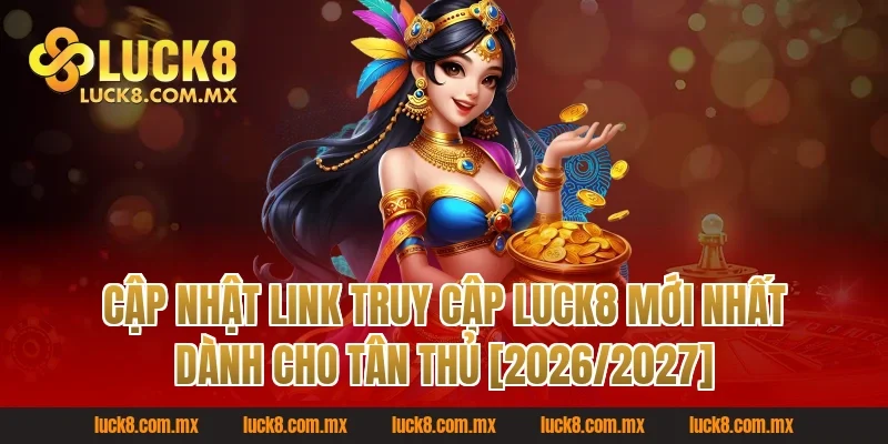 Cập nhật link truy cập Luck8 mới nhất dành cho tân thủ [2026/2027]