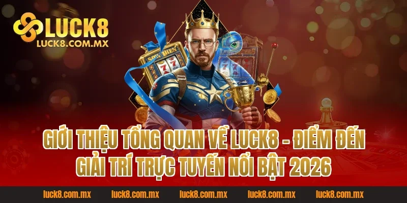 Giới thiệu tổng quan về Luck8 – Điểm đến giải trí trực tuyến nổi bật 2026